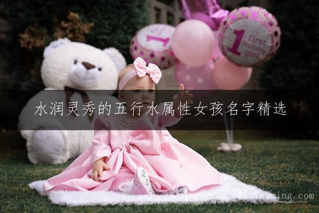 水润灵秀的五行水属性女孩名字精选