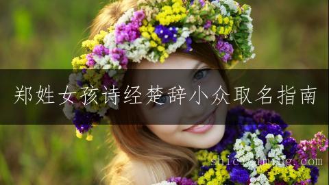 郑姓女孩诗经楚辞小众取名指南