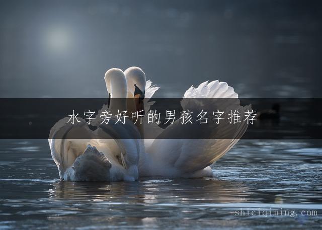 水字旁好听的男孩名字推荐：寓意好又适合缺水男孩的精选名字