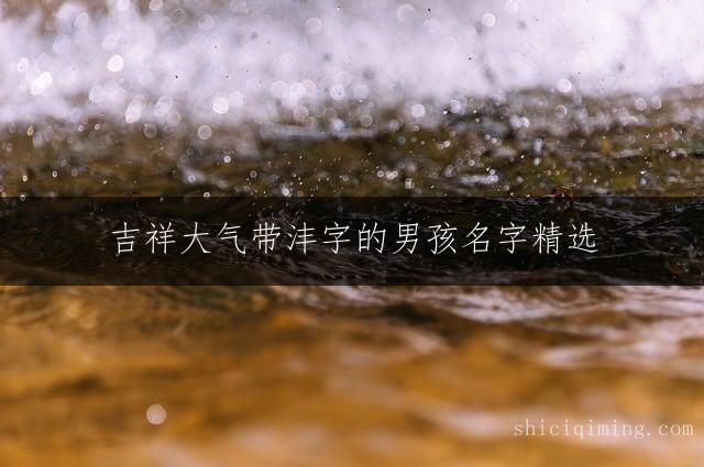 吉祥大气带沣字的男孩名字精选 | 福气聪慧的沣字取名寓意深远解析