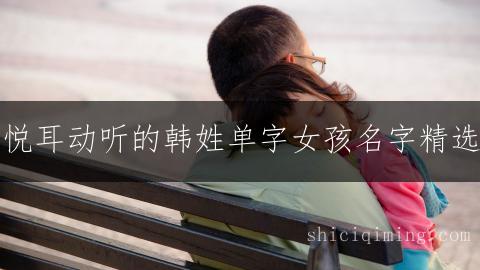 悦耳动听的韩姓单字女孩名字精选