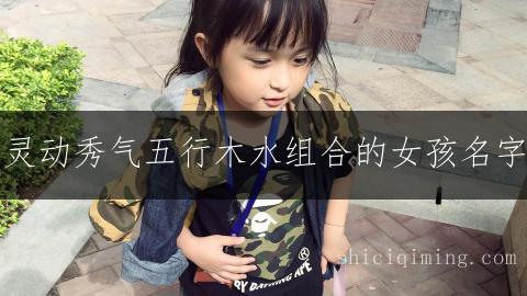 灵动秀气五行木水组合的女孩名字